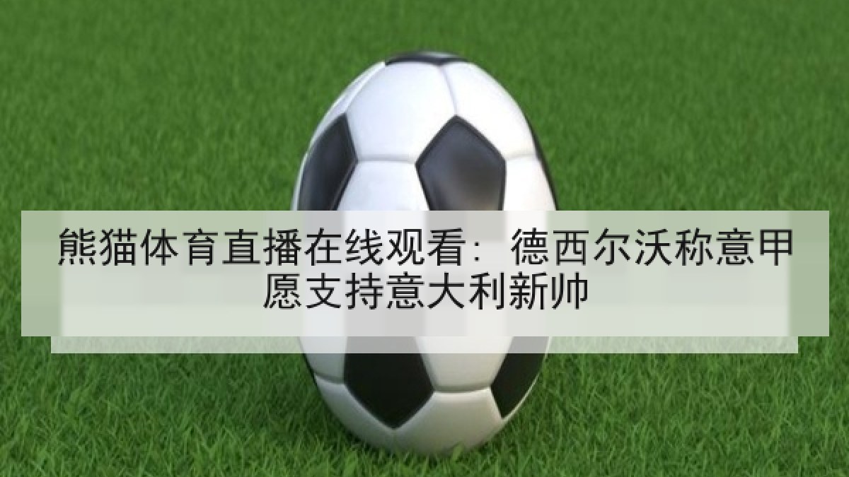 熊猫体育直播在线观看: 德西尔沃称意甲愿支持意大利新帅 熊猫体育直播在线观看: 德西尔沃称意甲愿支持意大利新帅