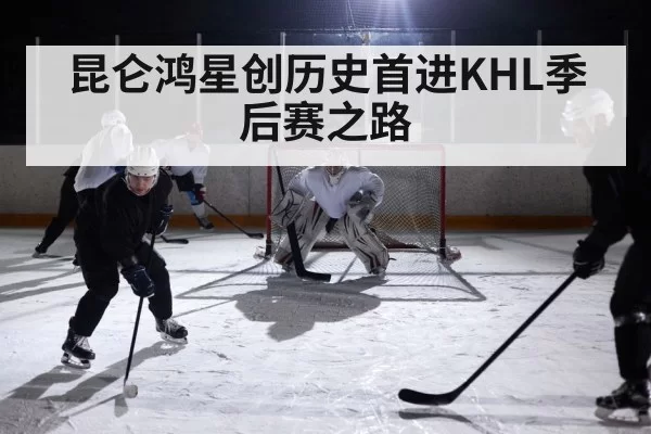 昆仑鸿星创历史首进KHL季后赛之路