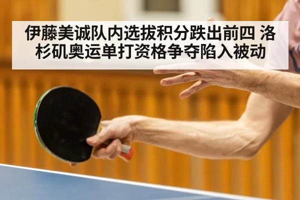 伊藤美诚队内选拔积分跌出前四 洛杉矶奥运单打资格争夺陷入被动