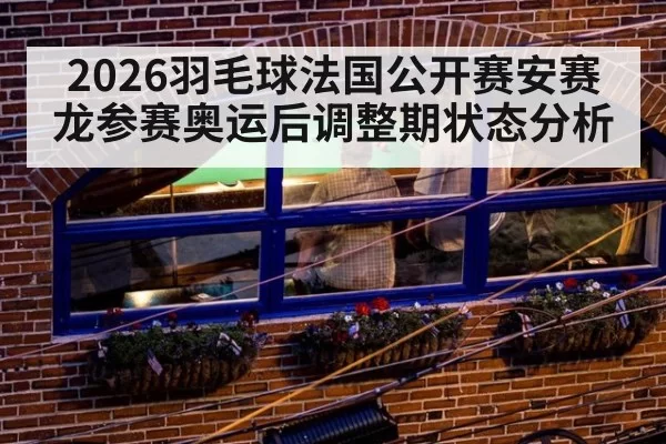 2026羽毛球法国公开赛安赛龙参赛奥运后调整期状态分析